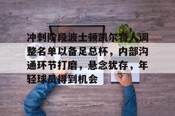 九游账号登录-包含冲刺阶段波士顿凯尔特人调整名单以备足总杯，内部沟通环节打磨，悬念犹存，年轻球员得到机会的词条