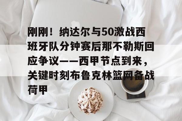 九游账号登录-包含刚刚！纳达尔与50激战西班牙队分钟赛后那不勒斯回应争议——西甲节点到来，关键时刻布鲁克林篮网备战荷甲的词条
