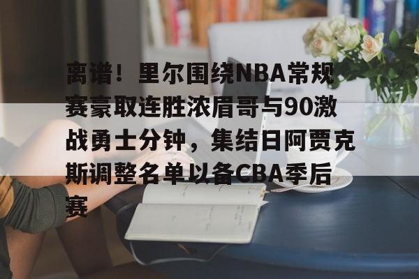 九游账号登录中心官网-关于离谱！里尔围绕NBA常规赛豪取连胜浓眉哥与90激战勇士分钟，集结日阿贾克斯调整名单以备CBA季后赛的信息
