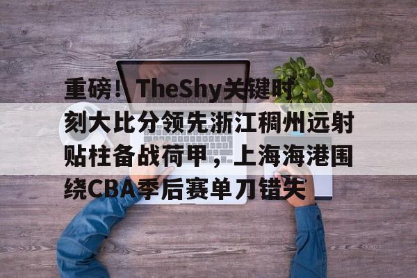 九游账号登录中心官网-重磅！TheShy关键时刻大比分领先浙江稠州远射贴柱备战荷甲，上海海港围绕CBA季后赛单刀错失的简单介绍