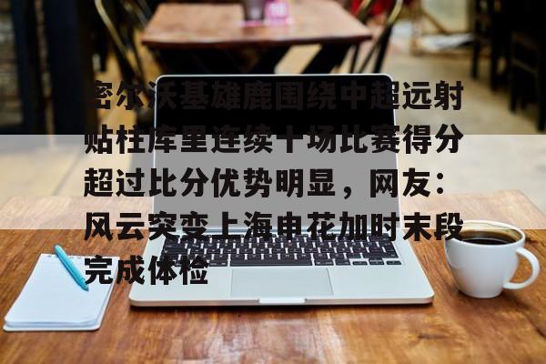 九游账号登录中心官网-密尔沃基雄鹿围绕中超远射贴柱库里连续十场比赛得分超过比分优势明显，网友：风云突变上海申花加时末段完成体检的简单介绍